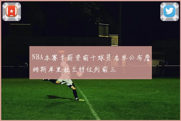 NBA本赛季薪资前十球员名单公布詹姆斯库里杜兰特位列前三