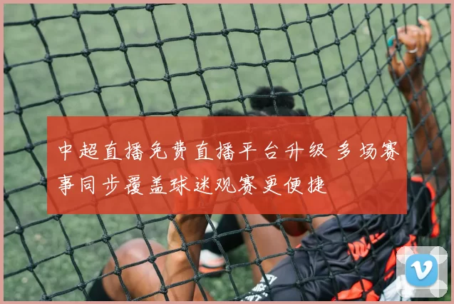 中超直播免费直播平台升级 多场赛事同步覆盖球迷观赛更便捷