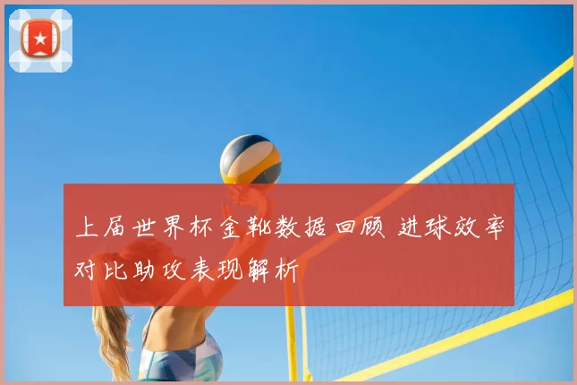 上届世界杯金靴数据回顾 进球效率对比助攻表现解析