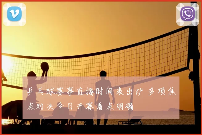 乒乓球赛事直播时间表出炉 多项焦点对决今日开赛看点明确