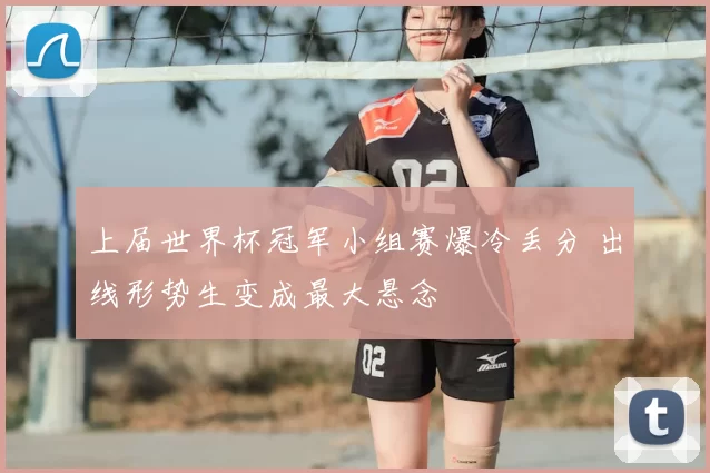 上届世界杯冠军小组赛爆冷丢分 出线形势生变成最大悬念