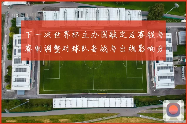 下一次世界杯主办国敲定后赛程与赛制调整对球队备战与出线影响分析