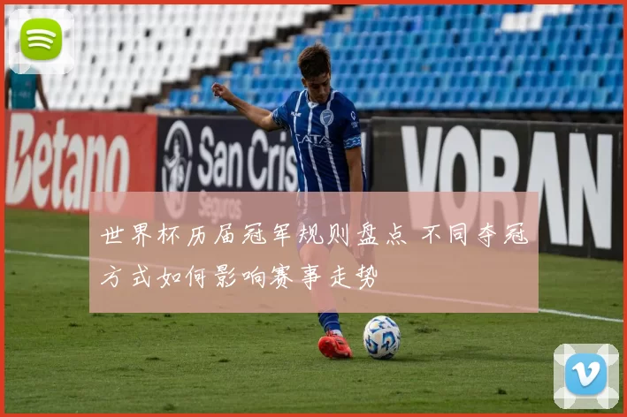 世界杯历届冠军规则盘点 不同夺冠方式如何影响赛事走势
