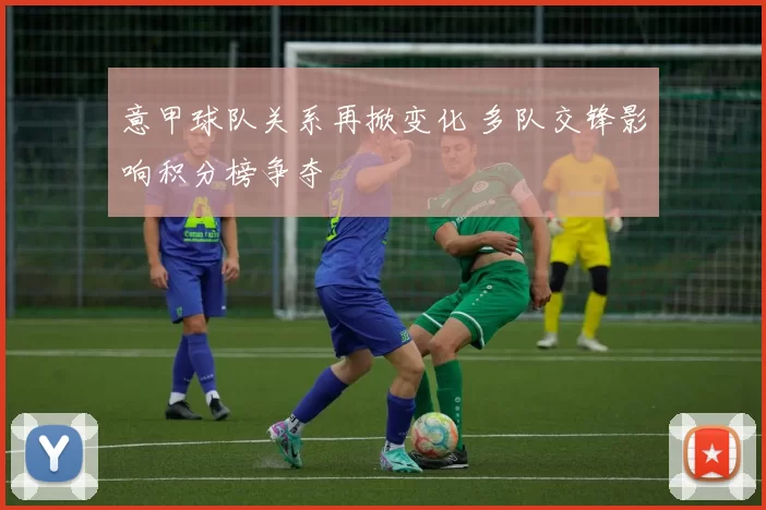 意甲球队关系再掀变化 多队交锋影响积分榜争夺
