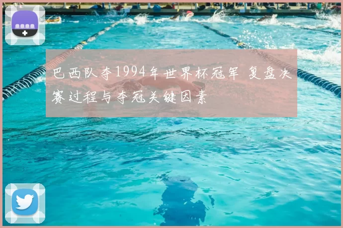 巴西队夺1994年世界杯冠军 复盘决赛过程与夺冠关键因素