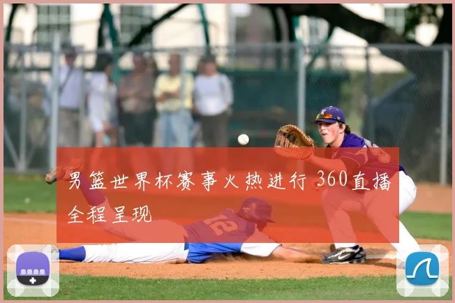 男篮世界杯赛事火热进行 360直播全程呈现