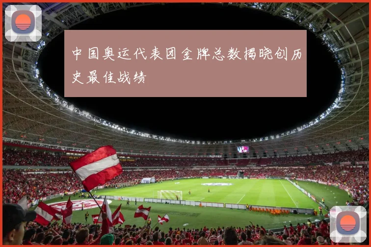 中国奥运代表团金牌总数揭晓创历史最佳战绩