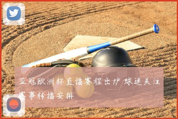 亚冠欧洲杯直播赛程出炉 球迷关注赛事转播安排