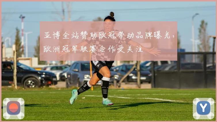 亚博全站赞助欧冠带动品牌曝光，欧洲冠军联赛合作受关注