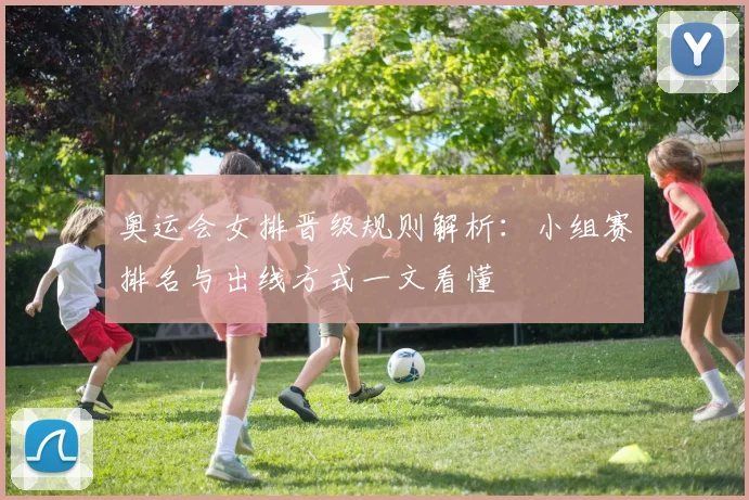 奥运会女排晋级规则解析：小组赛排名与出线方式一文看懂