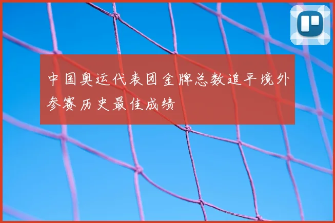 中国奥运代表团金牌总数追平境外参赛历史最佳成绩