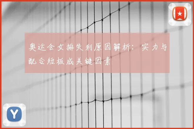 奥运会女排失利原因解析：实力与配合短板成关键因素