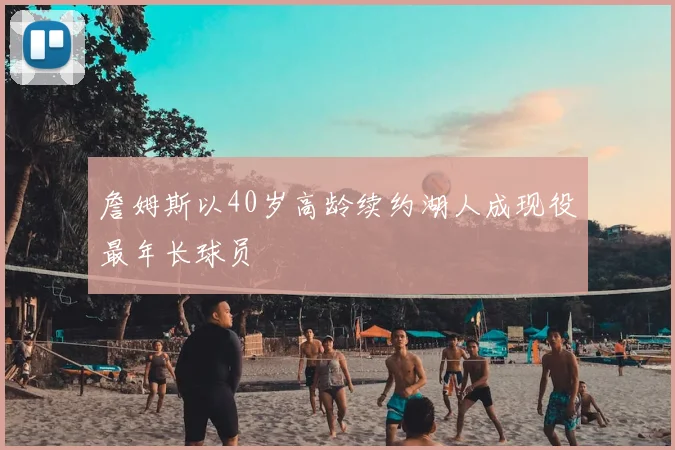 詹姆斯以40岁高龄续约湖人成现役最年长球员