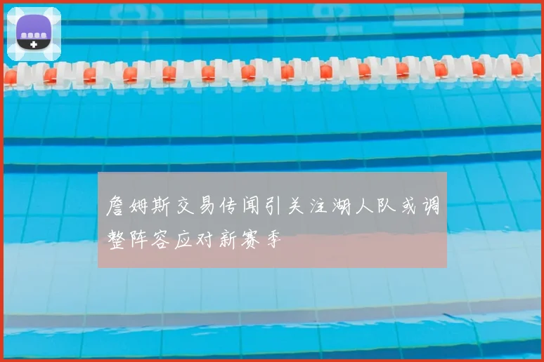 詹姆斯交易传闻引关注湖人队或调整阵容应对新赛季