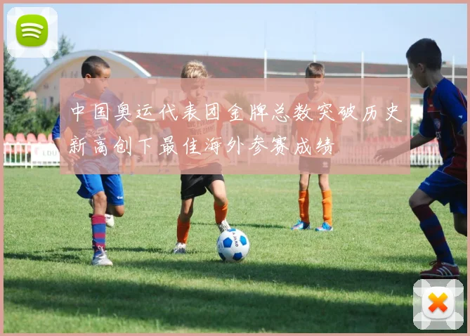 中国奥运代表团金牌总数突破历史新高创下最佳海外参赛成绩