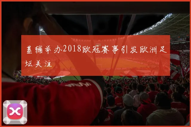 基辅举办2018欧冠赛事引发欧洲足坛关注