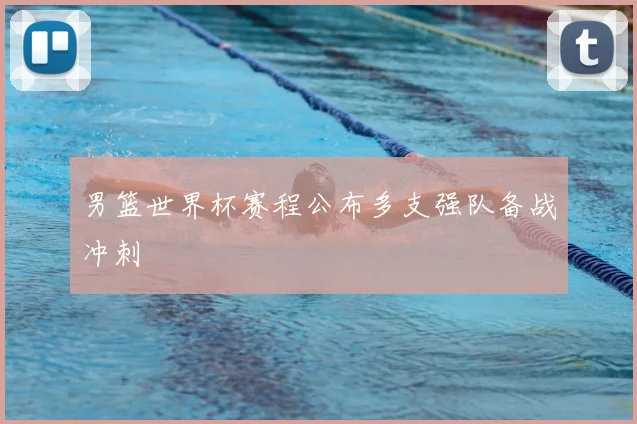 男篮世界杯赛程公布多支强队备战冲刺