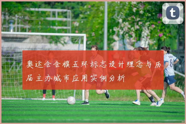 奥运会会旗五环标志设计理念与历届主办城市应用实例分析