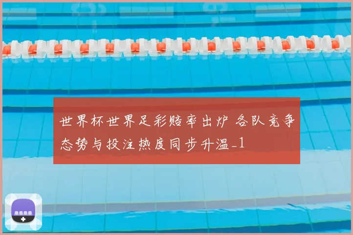 世界杯世界足彩赔率出炉 各队竞争态势与投注热度同步升温_1