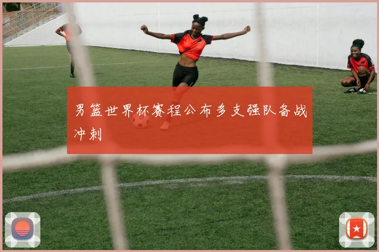 男篮世界杯赛程公布多支强队备战冲刺
