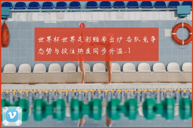 世界杯世界足彩赔率出炉 各队竞争态势与投注热度同步升温_1